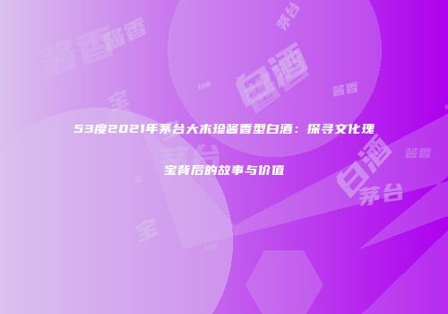 53度2021年茅台大木珍酱香型白酒：探寻文化瑰宝背后的故事与价值