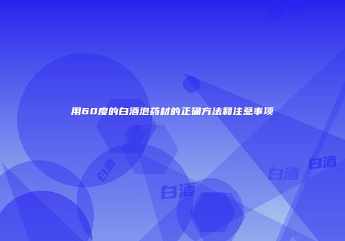 用60度的白酒泡药材的正确方法和注意事项