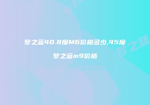 梦之蓝40.8度M6价格多少,45度梦之蓝m9价格