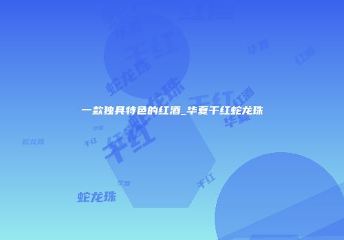 一款独具特色的红酒_华夏干红蛇龙珠