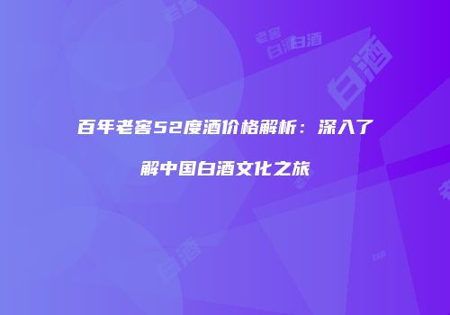 百年老窖52度酒价格解析：深入了解中国白酒文化之旅