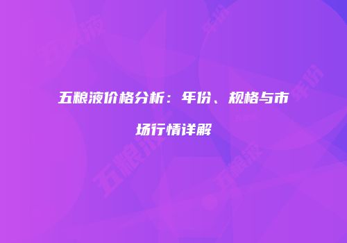 五粮液价格分析：年份、规格与市场行情详解
