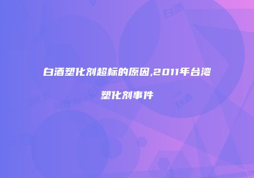白酒塑化剂超标的原因,2011年台湾塑化剂事件