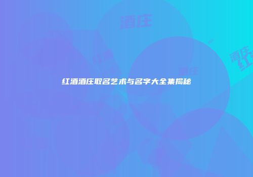 红酒酒庄取名艺术与名字大全集揭秘