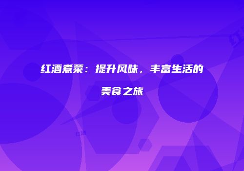 红酒煮菜：提升风味，丰富生活的美食之旅