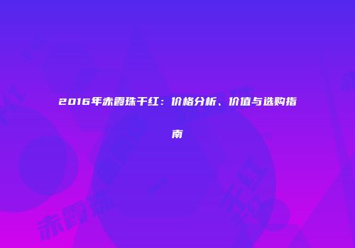 2016年赤霞珠干红：价格分析、价值与选购指南
