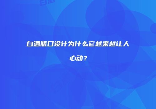 白酒瓶口设计为什么它越来越让人心动？