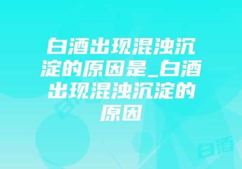 白酒出现混浊沉淀的原因是_白酒出现混浊沉淀的原因