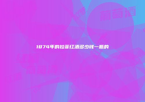1874年的拉菲红酒多少钱一瓶的