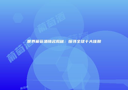 世界葡萄酒排名揭秘：探寻全球十大佳酿