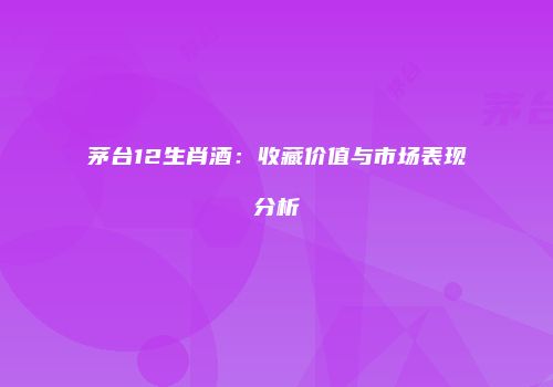 茅台12生肖酒：收藏价值与市场表现分析