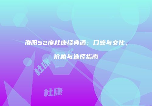 洛阳52度杜康经典酒：口感与文化，价格与选择指南