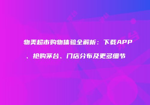 物美超市购物体验全解析：下载APP、抢购茅台、门店分布及更多细节