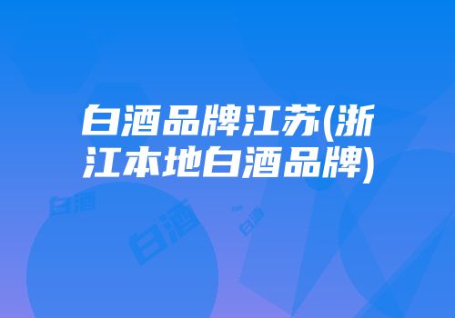 白酒品牌江苏(浙江本地白酒品牌)