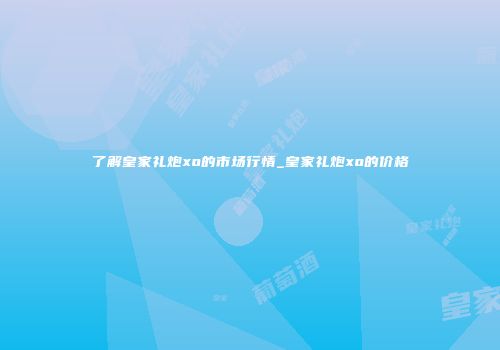 了解皇家礼炮xo的市场行情_皇家礼炮xo的价格