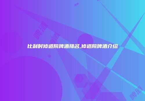 比利时修道院啤酒排名,修道院啤酒介绍