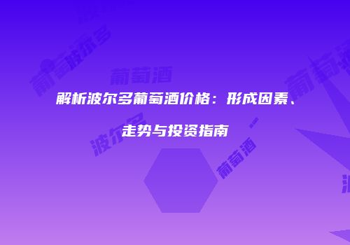 解析波尔多葡萄酒价格：形成因素、走势与投资指南