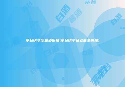 茅台镇华陈酱酒价格(茅台镇华台老酱酒价格)