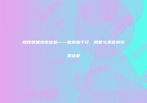 勃艮第黑皮诺佳酿——格斯勒干红，醇香与美食的完美搭配
