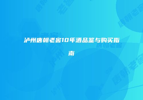 泸州唐朝老窖10年酒品鉴与购买指南