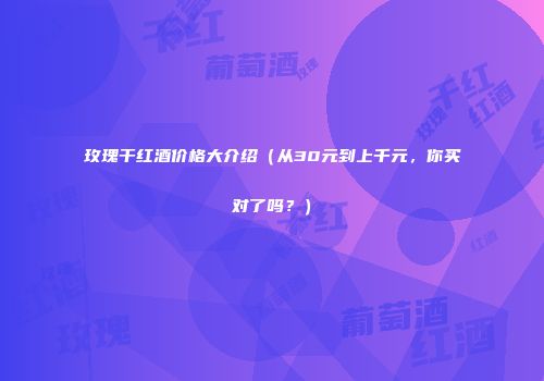 玫瑰干红酒价格大介绍（从30元到上千元，你买对了吗？）