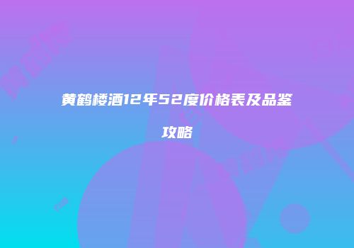 黄鹤楼酒12年52度价格表及品鉴攻略