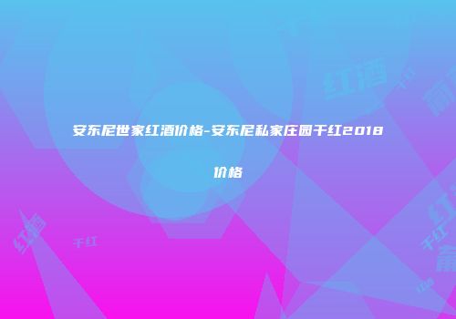 安东尼世家红酒价格-安东尼私家庄园干红2018价格