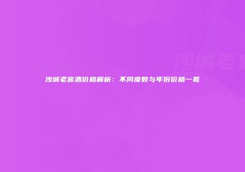 沙城老窖酒价格解析：不同度数与年份价格一览