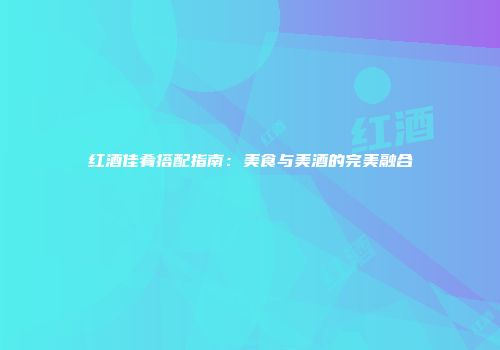 红酒佳肴搭配指南：美食与美酒的完美融合