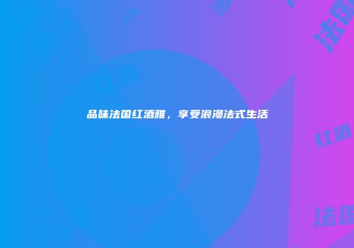 品味法国红酒雅，享受浪漫法式生活