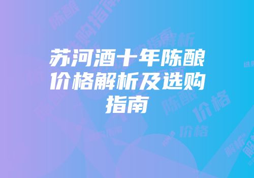 苏河酒十年陈酿价格解析及选购指南