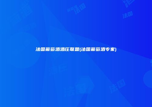 法国葡萄酒酒庄联盟(法国葡萄酒专家)