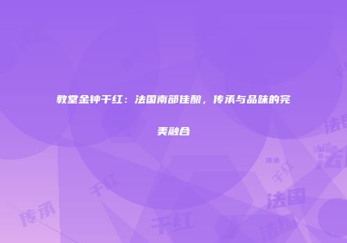 教堂金钟干红：法国南部佳酿，传承与品味的完美融合