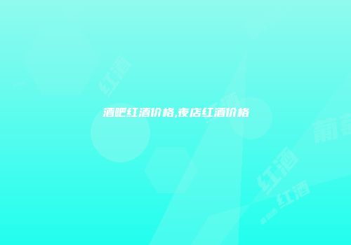 酒吧红酒价格,夜店红酒价格