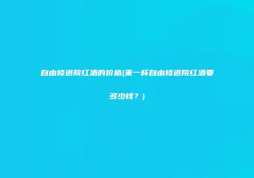 自由修道院红酒的价格(来一杯自由修道院红酒要多少钱？)