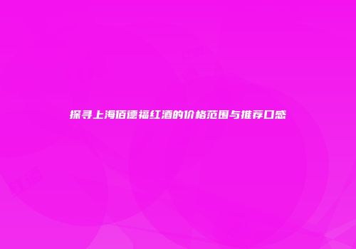 探寻上海佰德福红酒的价格范围与推荐口感