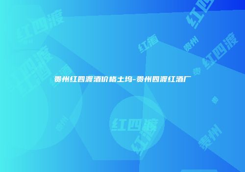 贵州红四渡酒价格土坞-贵州四渡红酒厂