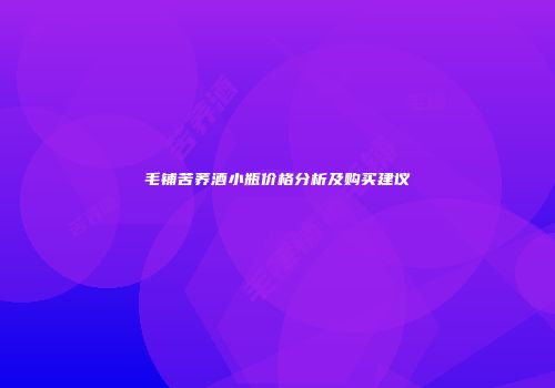 毛铺苦荞酒小瓶价格分析及购买建议