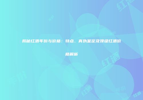 揭秘红酒年份与价格：特点、真伪鉴定及顶级红酒价格解析