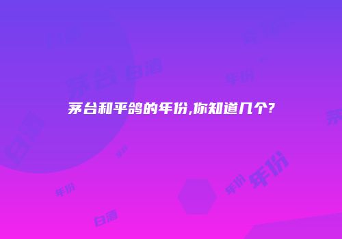 茅台和平鸽的年份,你知道几个?