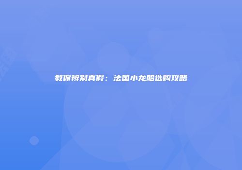 教你辨别真假：法国小龙船选购攻略