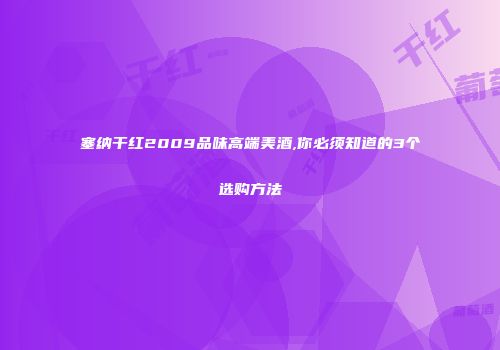 塞纳干红2009品味高端美酒,你必须知道的3个选购方法