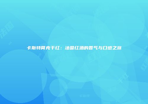 卡斯特简克干红：法国红酒的香气与口感之旅