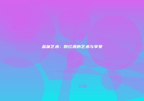 品味艺术：倒红酒的艺术与享受