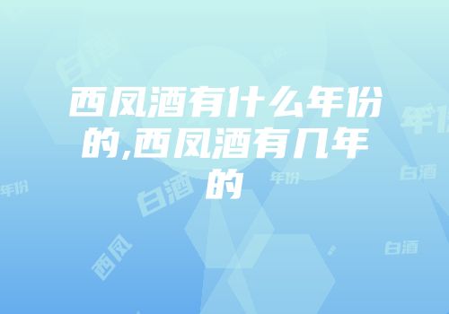 西凤酒有什么年份的,西凤酒有几年的
