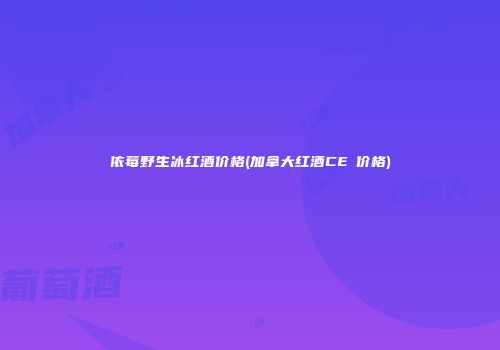 依莓野生冰红酒价格(加拿大红酒CEⅤ价格)