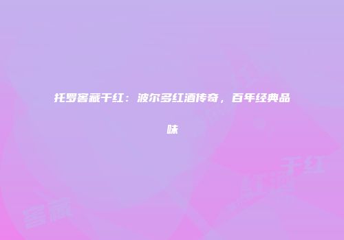 托罗窖藏干红：波尔多红酒传奇，百年经典品味