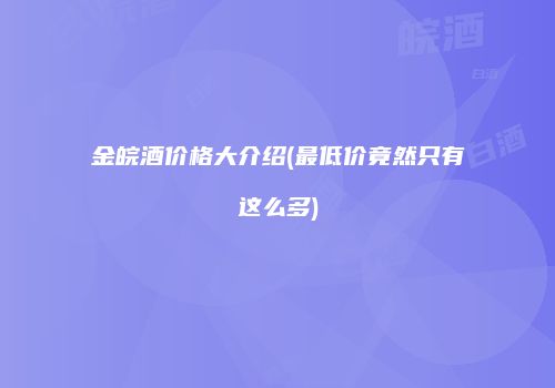 金皖酒价格大介绍(最低价竟然只有这么多)
