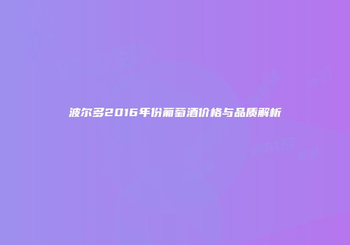 波尔多2016年份葡萄酒价格与品质解析