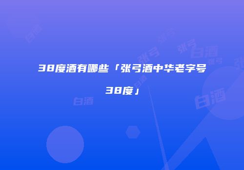 38度酒有哪些「张弓酒中华老字号38度」